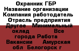 Охранник ГБР › Название организации ­ Компания-работодатель › Отрасль предприятия ­ Другое › Минимальный оклад ­ 19 000 - Все города Работа » Вакансии   . Амурская обл.,Белогорск г.